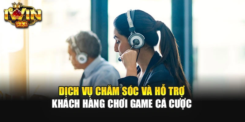 Dịch vụ chăm sóc và hỗ trợ khách hàng chơi game cá cược
