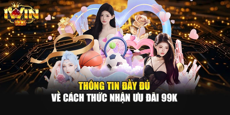 Thông tin đầy đủ về cách thức nhận ưu đãi 99K